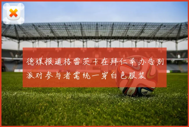 德媒报道格雷茨卡在拜仁举办告别派对参与者需统一穿白色服装