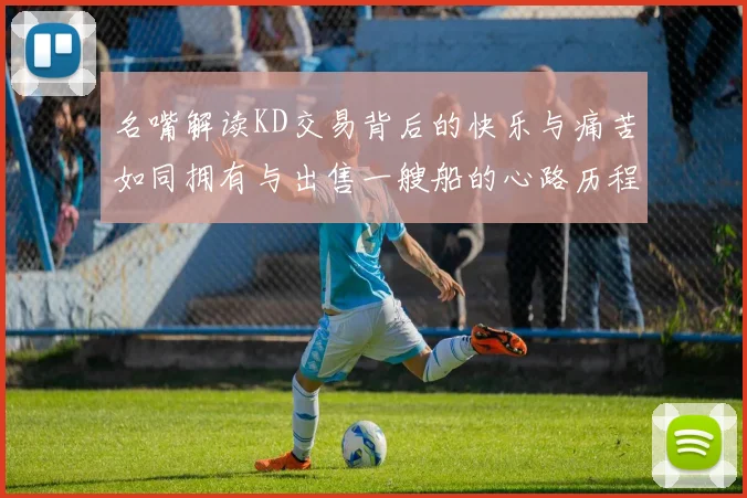 名嘴解读KD交易背后的快乐与痛苦如同拥有与出售一艘船的心路历程