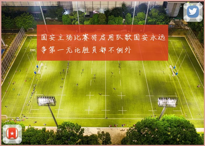 国安主场比赛将启用队歌国安永远争第一无论胜负都不例外