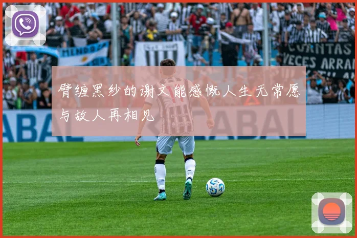 臂缠黑纱的谢文能感慨人生无常愿与故人再相见