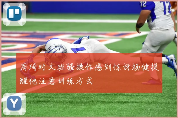 周琦对文班骚操作感到惊讶杨健提醒他注意训练方式