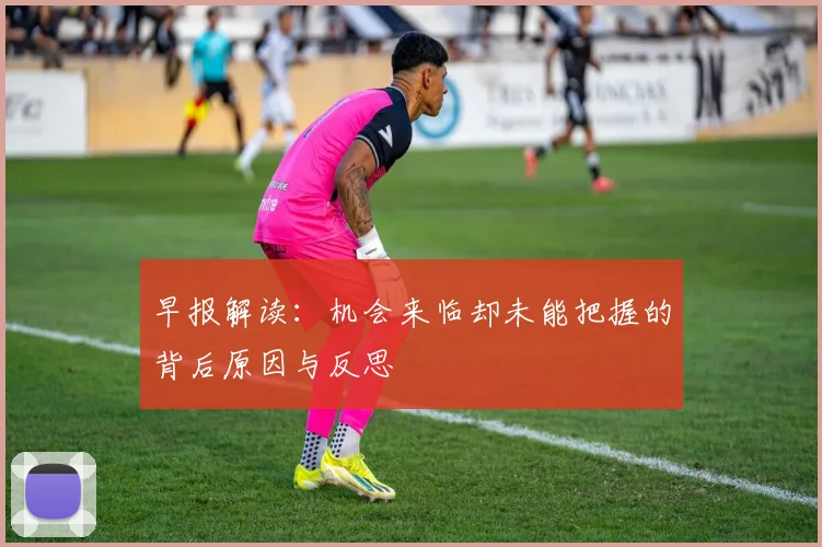 早报解读：机会来临却未能把握的背后原因与反思