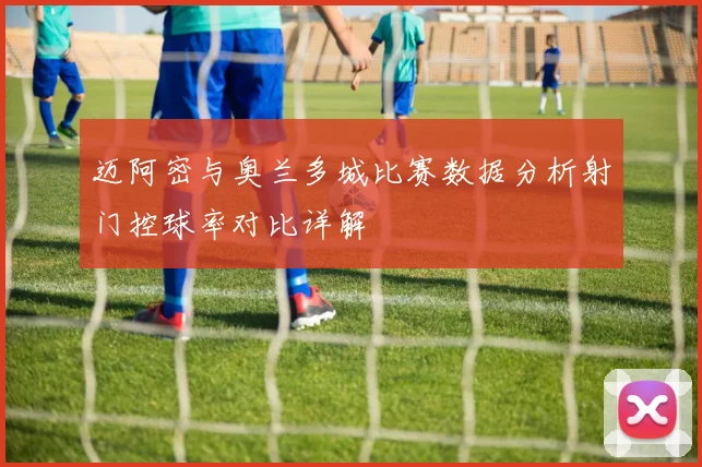 迈阿密与奥兰多城比赛数据分析射门控球率对比详解