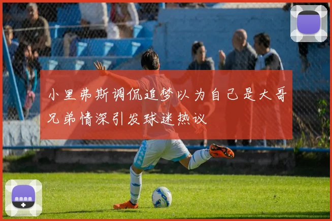 小里弗斯调侃追梦以为自己是大哥兄弟情深引发球迷热议