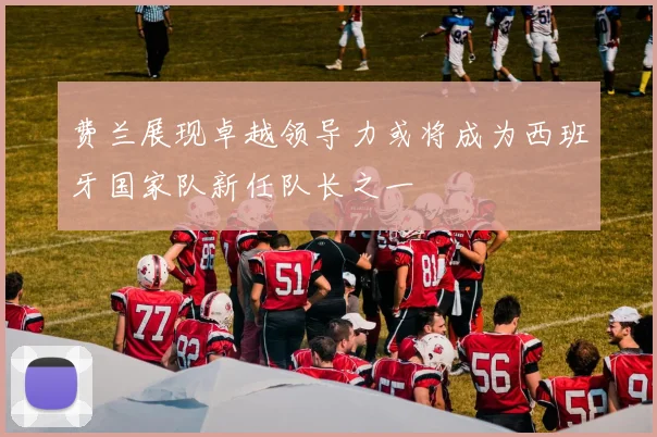 费兰展现卓越领导力或将成为西班牙国家队新任队长之一