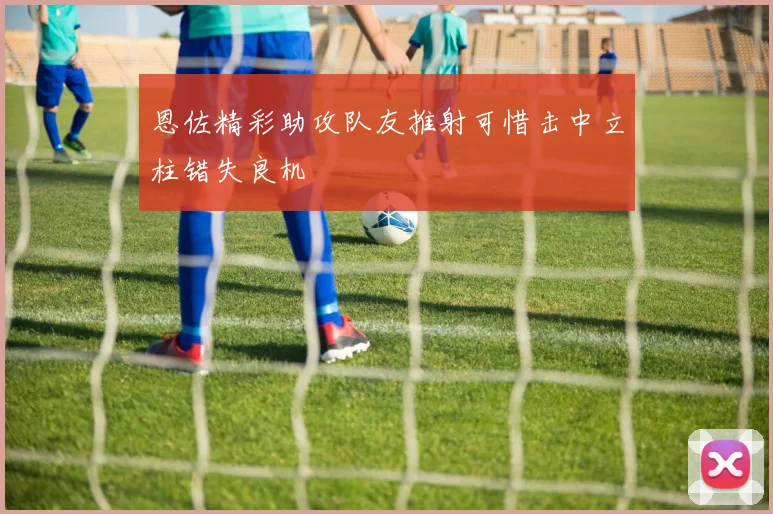 恩佐精彩助攻队友推射可惜击中立柱错失良机