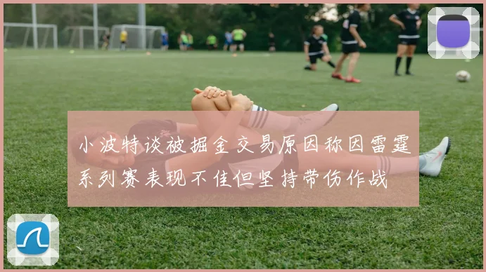 小波特谈被掘金交易原因称因雷霆系列赛表现不佳但坚持带伤作战