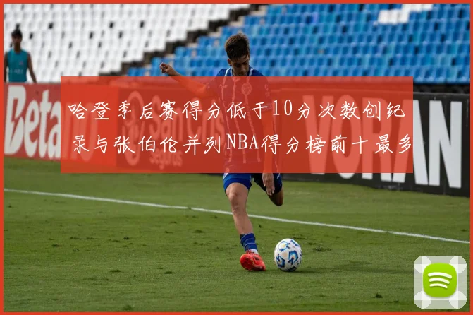 哈登季后赛得分低于10分次数创纪录与张伯伦并列NBA得分榜前十最多