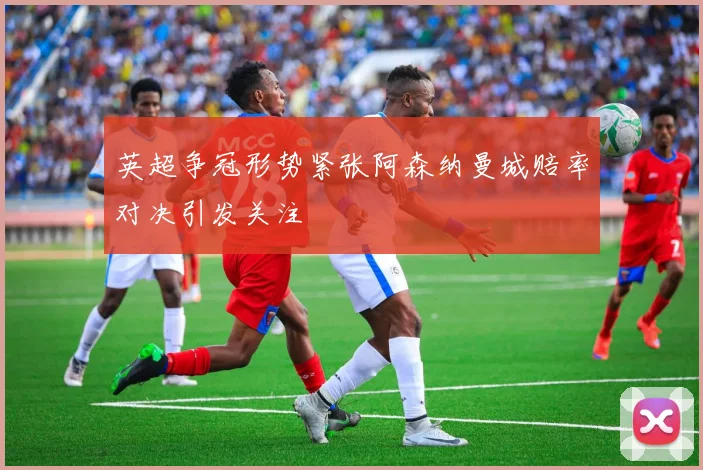 英超争冠形势紧张阿森纳曼城赔率对决引发关注