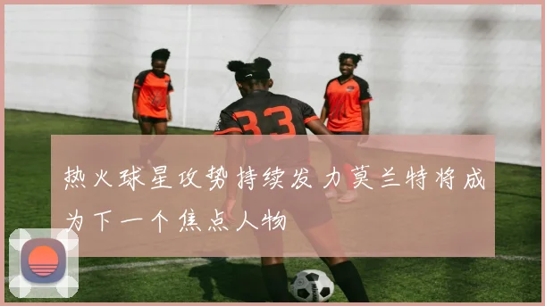 热火球星攻势持续发力莫兰特将成为下一个焦点人物