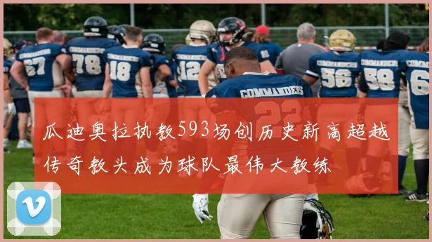 瓜迪奥拉执教593场创历史新高超越传奇教头成为球队最伟大教练
