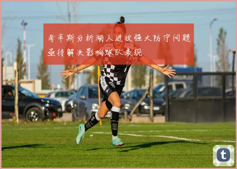 考辛斯分析湖人进攻强大防守问题亟待解决影响球队表现