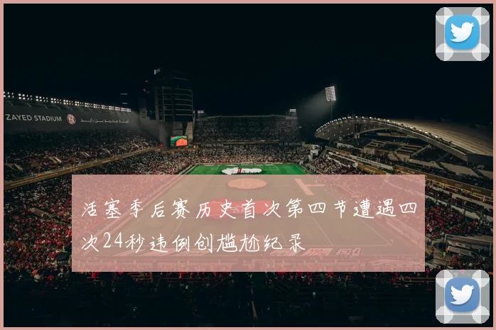 活塞季后赛历史首次第四节遭遇四次24秒违例创尴尬纪录