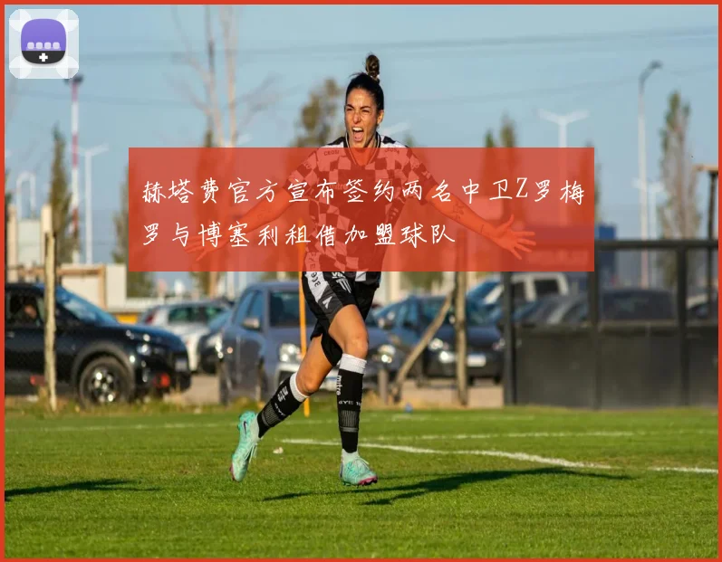 赫塔费官方宣布签约两名中卫Z罗梅罗与博塞利租借加盟球队