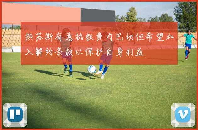 热苏斯有意执教费内巴切但希望加入解约条款以保护自身利益
