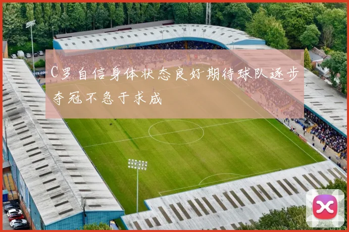 C罗自信身体状态良好期待球队逐步夺冠不急于求成