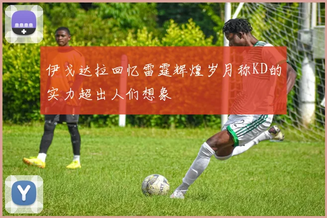伊戈达拉回忆雷霆辉煌岁月称KD的实力超出人们想象